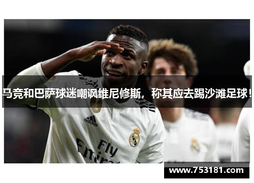 马竞和巴萨球迷嘲讽维尼修斯，称其应去踢沙滩足球！