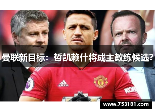 曼联新目标：哲凯赖什将成主教练候选？