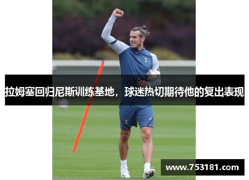 拉姆塞回归尼斯训练基地，球迷热切期待他的复出表现